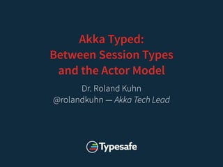 Akka Typed:
Between Session Types
and the Actor Model
Dr. Roland Kuhn
@rolandkuhn — Akka Tech Lead
 
