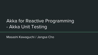 Akka for Reactive Programming
- Akka Unit Testing
Masashi Kawaguchi / Jangsa Cho
 