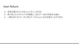 loan fixture
● 名前の通りロジックはloanパターンのそれ
● 受け取ったテストシナリオ関数に、同じデータを引き渡す仕組み
● ＝異なるテストケースに同じデータ（fixture）を引き渡すことができる
 