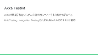 Akka TestKit
Akkaで構築されたシステムを効率的にテストするためのモジュール
Unit Testing、Integration Testingそれぞれのレベルでのテストに対応
 
