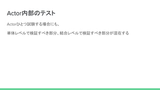 Actor内部のテスト
Actorひとつ試験する場合にも、
単体レベルで検証すべき部分、結合レベルで検証すべき部分が混在する
 
