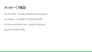 メッセージ検証
val actorRef = TestActorRef(new OneActor)
val answer = actorRef ? PutNumber99
val Success(result: Int) = answer.value.get
result should be (99)
 