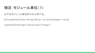 補足：モジュール単位（１）
以下はモジュール単位のテストと呼べる。
def capitalizeFirst(str: String): String = str.head.toUpper + str.tail
capitalizeFirst(“hoge”) should equal (“Hoge”)
 