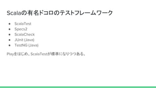 Scalaの有名ドコロのテストフレームワーク
● ScalaTest
● Specs2
● ScalaCheck
● JUnit (Java)
● TestNG (Java)
Playをはじめ、ScalaTestが標準になりつつある。
 