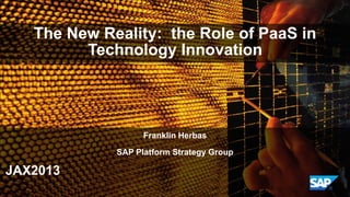© 2013 SAP Developers | developers.sap.com
1© 2013 SAP AG or an SAP affiliate company. All rights reserved.
The New Reality: the Role of PaaS in
Technology Innovation
Franklin Herbas
SAP Platform Strategy Group
JAX2013
 