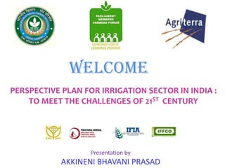 WELCOME
PERSPECTIVE PLAN FOR IRRIGATION SECTOR IN INDIA :
    TO MEET THE CHALLENGES OF 21ST CENTURY




                   Presentation by
            AKKINENI BHAVANI PRASAD
 