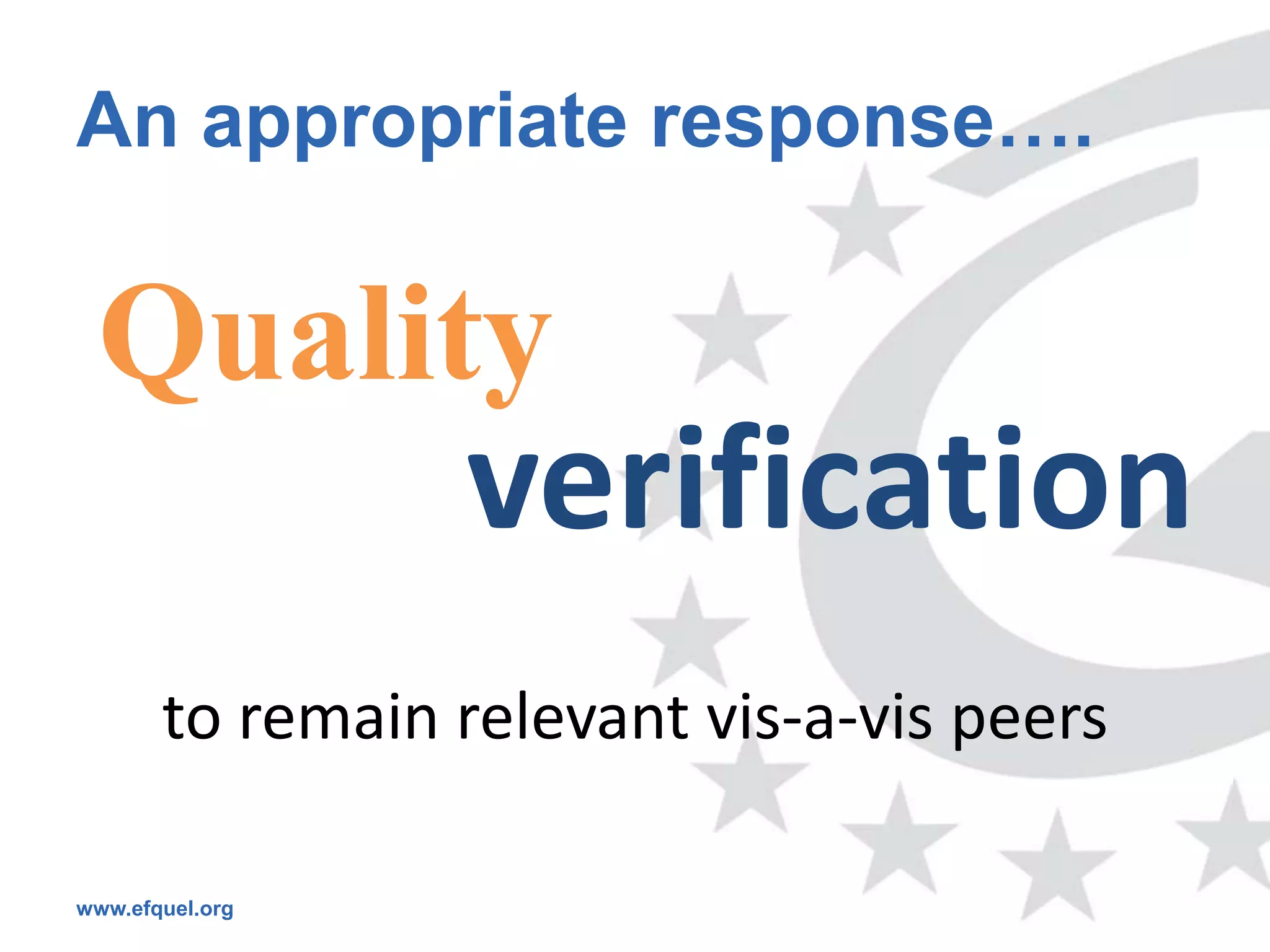 An appropriate response….

 Quality
                 verification
       to remain relevant vis-a-vis peers

www.efquel.org
 