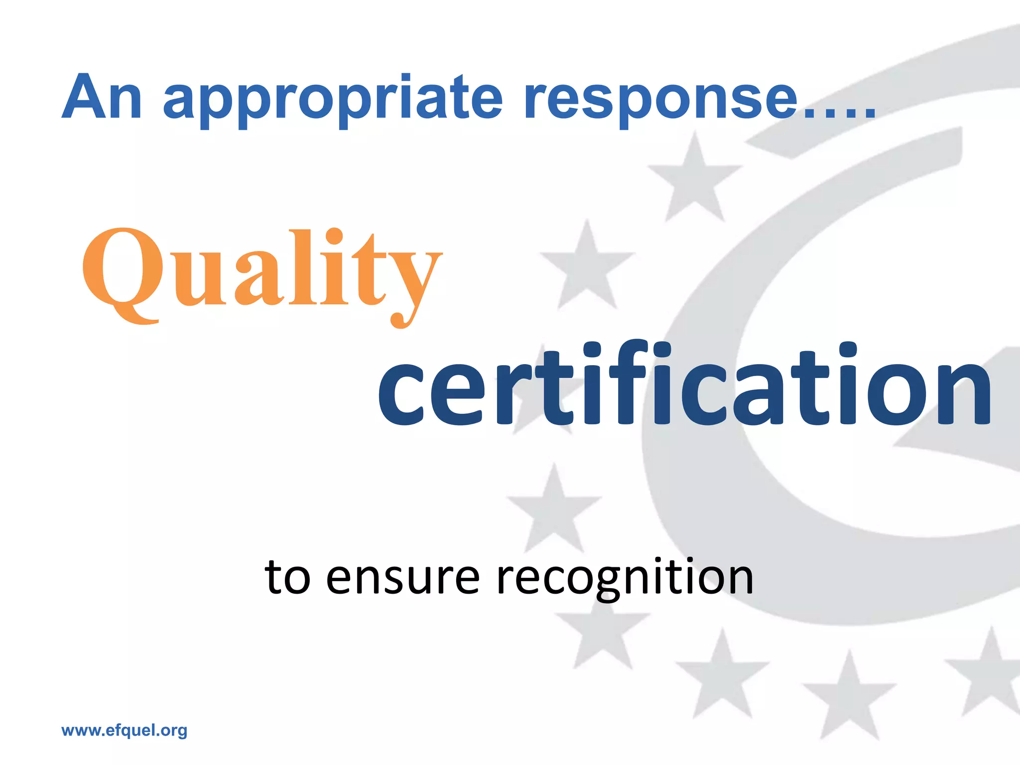 An appropriate response….

 Quality
                     certification
                 to ensure recognition

www.efquel.org
 