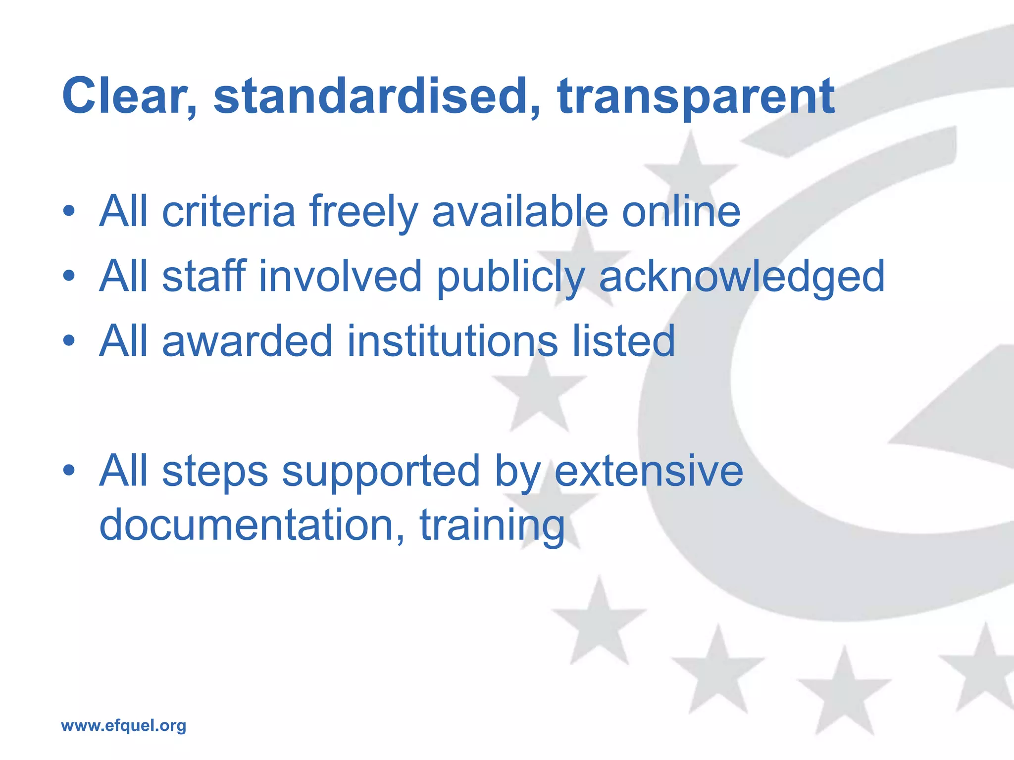 Clear, standardised, transparent

• All criteria freely available online
• All staff involved publicly acknowledged
• All awarded institutions listed

• All steps supported by extensive
  documentation, training



www.efquel.org
 