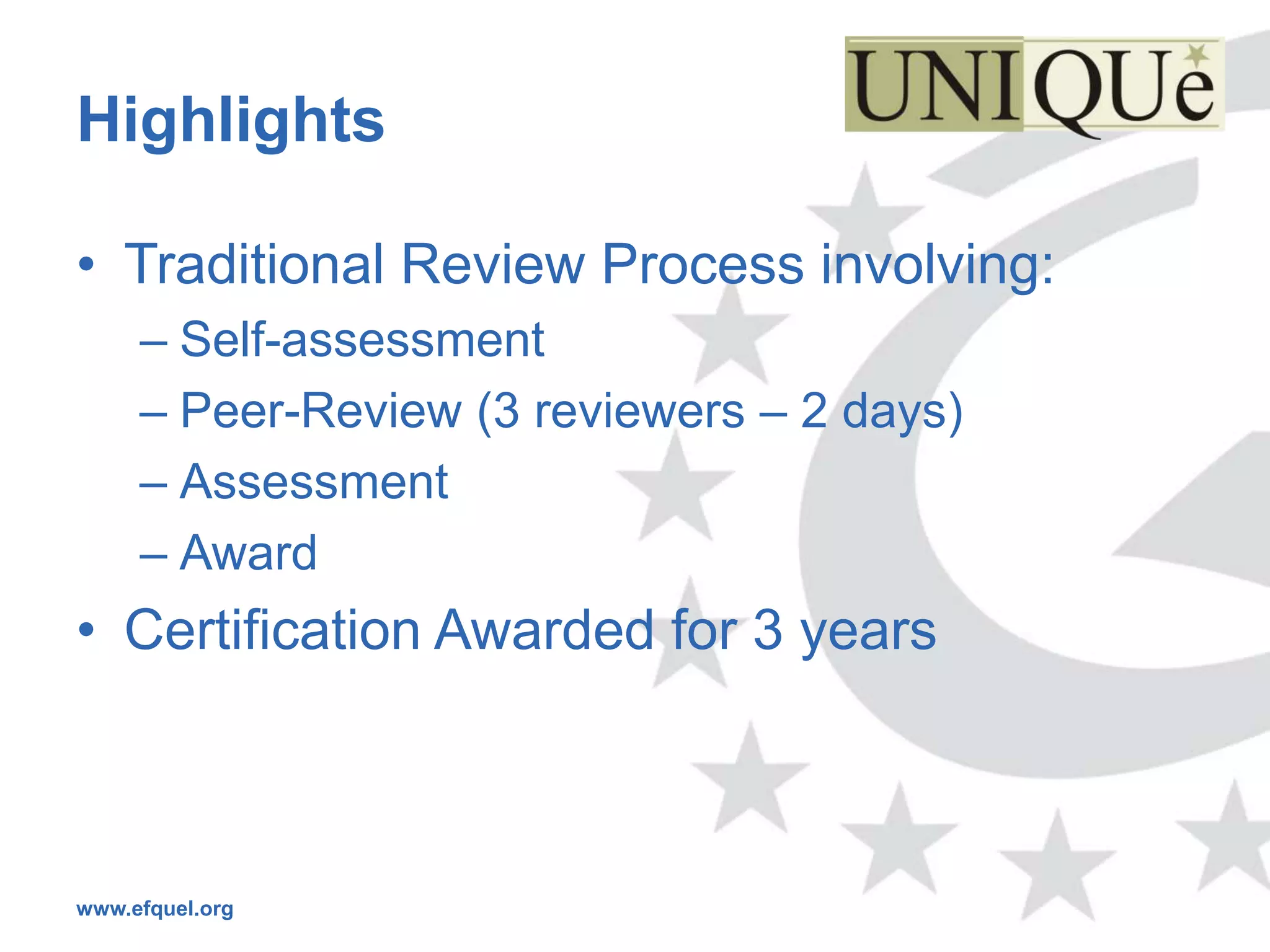 Highlights

• Traditional Review Process involving:
     – Self-assessment
     – Peer-Review (3 reviewers – 2 days)
     – Assessment
     – Award
• Certification Awarded for 3 years



www.efquel.org
 