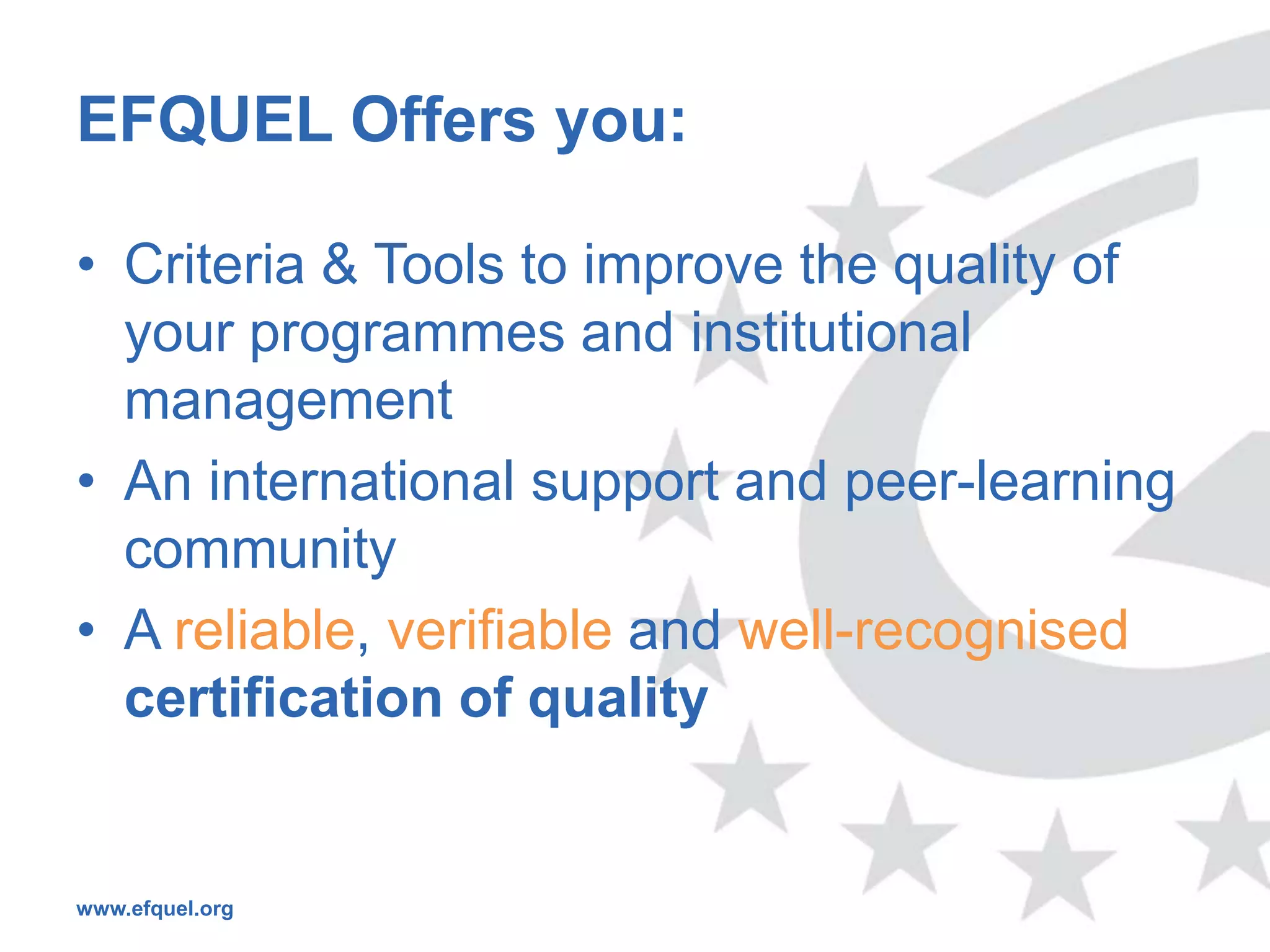 EFQUEL Offers you:

• Criteria & Tools to improve the quality of
  your programmes and institutional
  management
• An international support and peer-learning
  community
• A reliable, verifiable and well-recognised
  certification of quality


www.efquel.org
 