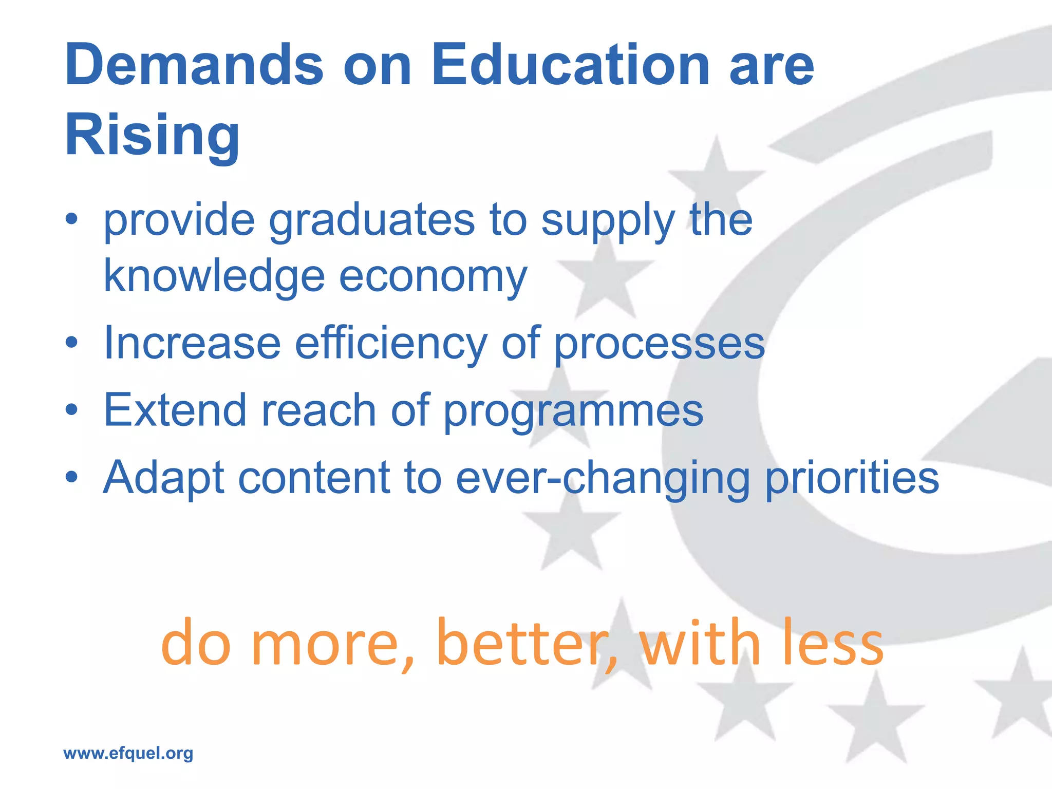 Demands on Education are
Rising
• provide graduates to supply the
  knowledge economy
• Increase efficiency of processes
• Extend reach of programmes
• Adapt content to ever-changing priorities


          do more, better, with less
www.efquel.org
 