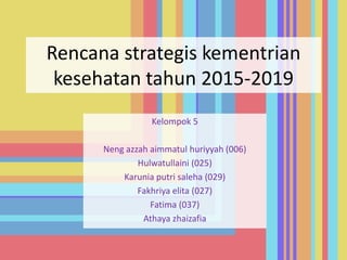 Rencana strategis kementrian
kesehatan tahun 2015-2019
Kelompok 5
Neng azzah aimmatul huriyyah (006)
Hulwatullaini (025)
Karunia putri saleha (029)
Fakhriya elita (027)
Fatima (037)
Athaya zhaizafia
 