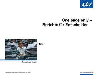 One page only –
                                                                          Berichte für Entscheider
                                                                                                       .




                                                                         so



                                             Controllerverein.com
                                                                              .




Internationaler Controller Verein eV | Herwig Friedag | 2012 | Seite 1
 