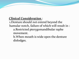Clinical Consideration :
1.Denture should not extend beyond the
hamular notch, failure of which will result in :
a.Restricted pterygomandibular raphe
movement.
b.When mouth is wide open the denture
dislodges.
 