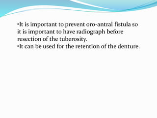 •It is important to prevent oro-antral fistula so
it is important to have radiograph before
resection of the tuberosity.
•It can be used for the retention of the denture.
 