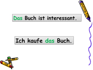 Das Buch ist interessant.
Ich kaufe das Buch.
 