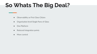 So Whats The Big Deal?
● Observability as First Class Citizen
● Organisation level Single Pane of Glass
● One Platform
● R...