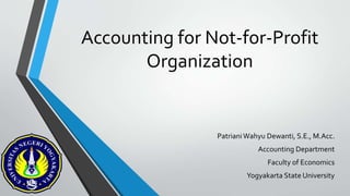 Accounting for Not-for-Profit
Organization
PatrianiWahyu Dewanti, S.E., M.Acc.
Accounting Department
Faculty of Economics
Yogyakarta State University
 