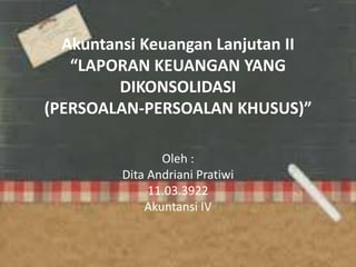 Akuntansi Keuangan Lanjutan II
“LAPORAN KEUANGAN YANG
DIKONSOLIDASI
(PERSOALAN-PERSOALAN KHUSUS)”
Oleh :
Dita Andriani Pratiwi
11.03.3922
Akuntansi IV
 