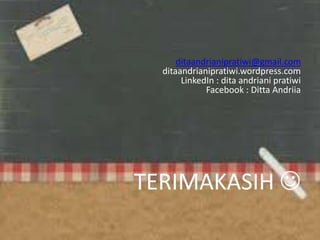 ditaandrianipratiwi@gmail.com
ditaandrianipratiwi.wordpress.com
LinkedIn : dita andriani pratiwi
Facebook : Ditta Andriia
TERIMAKASIH 
 