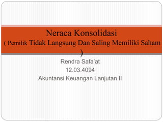 Rendra Safa’at
12.03.4094
Akuntansi Keuangan Lanjutan II
Neraca Konsolidasi
( Pemilik Tidak Langsung Dan Saling Memiliki Saham
)
 