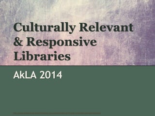 Culturally Relevant
& Responsive
Libraries
AkLA 2014
http://www.webtexture.net/photoshop-resources/patterns/15-high-resolution-grunge-textures/
 