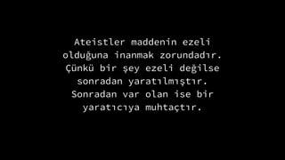 Ateistler maddenin ezeli
oldu?una inanmak zorundad?r.
?nk bir ?ey ezeli de?ilse
sonradan yarat?lm??t?r.
Sonradan var olan ise bir
yarat?c?ya muhta?t?r.
 