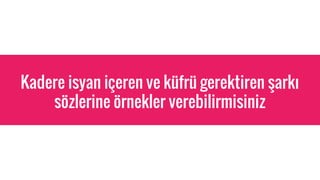 Kadere isyan i?eren ve kfr gerektiren ?ark?
s?zlerine ?rnekler verebilirmisiniz
 