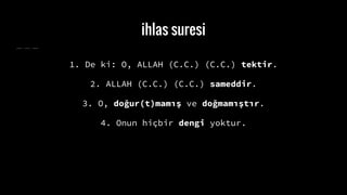 ihlas suresi
1. De ki: O, ALLAH (C.C.) (C.C.) tektir.
2. ALLAH (C.C.) (C.C.) sameddir.
3. O, do?ur(t)mam?? ve do?mam??t?r.
4. Onun hi?bir dengi yoktur.
 