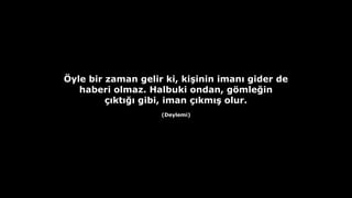 ?yle bir zaman gelir ki, ki?inin iman? gider de
haberi olmaz. Halbuki ondan, g?mle?in
??kt??? gibi, iman ??km?? olur.
(Deylemi)
 