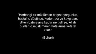 "Herhangi bir mslman ba??na yorgunluk,
hastal?k, d?nce, keder, ac? ve kayg?dan,
diken batmas?na kadar ne gelirse, Allah
bunlar? o mslman?n hatalar?na kefaret
k?lar."
(Buhari)
 