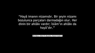 Hay? iman?n nizam?d?r. Bir ?eyin nizam?
bozulunca par?alar? darmada??n olur. Her
dinin bir ahl?k? vard?r; ?sl?m?n ahl?k? da
hay?d?r.
(?bn Mace, Zhd 17; Muvatta, Hsnl-Hulk 9.)
 