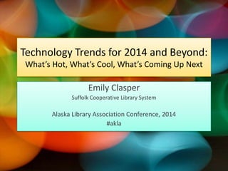 Technology Trends for 2014 and Beyond:
What’s Hot, What’s Cool, What’s Coming Up Next

Emily Clasper
Suffolk Cooperative Library System

Alaska Library Association Conference, 2014
#akla

 