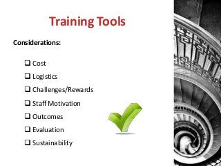 Training Tools
Considerations:
 Cost
 Logistics
 Challenges/Rewards
 Staff Motivation
 Outcomes
 Evaluation
 Sustainability

 