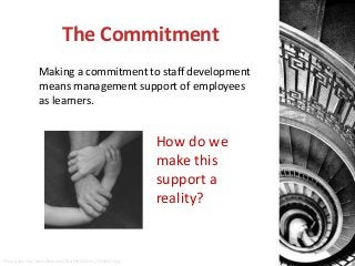 The Commitment
Making a commitment to staff development
means management support of employees
as learners.

How do we
make this
support a
reality?

Photo Credit: http://static.flickr.com/7351/9907581715_7276d45574.jpg

 