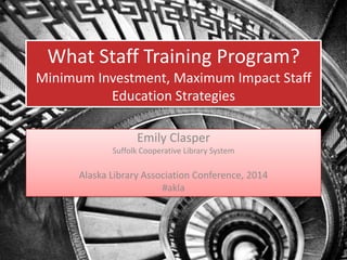 What Staff Training Program?
Minimum Investment, Maximum Impact Staff
Education Strategies
Emily Clasper
Suffolk Cooperative Library System

Alaska Library Association Conference, 2014
#akla

 