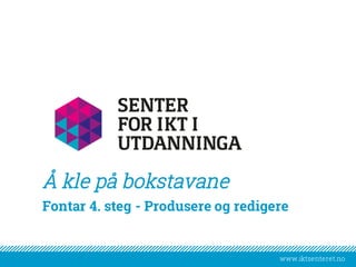 www.iktsenteret.no
​Fontar 4. steg - Produsere og redigere
Å kle på bokstavane
 