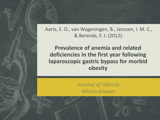 Prevalence of anemia and related
deficiencies in the first year following
laparoscopic gastric bypass for morbid
obesity
Aarts, E. O., van Wageningen, B., Janssen, I. M. C.,
& Berends, F. J. (2012).
Journal of Obesity
Allison Kliewer
 