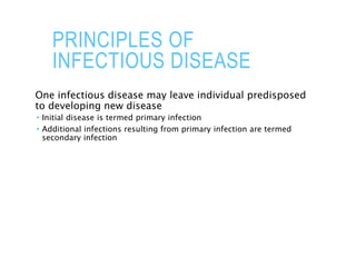PRINCIPLES OF
INFECTIOUS DISEASE
One infectious disease may leave individual predisposed
to developing new disease
 Initial disease is termed primary infection
 Additional infections resulting from primary infection are termed
secondary infection
 