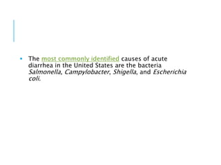  The most commonly identified causes of acute
diarrhea in the United States are the bacteria
Salmonella, Campylobacter, Shigella, and Escherichia
coli.
 