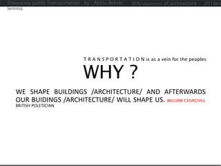 WHY ?
WE SHAPE BUILDINGS /ARCHITECTURE/ AND AFTERWARDS
OUR BUIDINGS /ARCHITECTURE/ WILL SHAPE US. WILLIAM CHURCHILL
BRITISH POLETICIAN
T R A N S P O R T A T I O N is as a vein for the peoples
Enhancing public transportation by : Aklilu Bekele
lemma
BDU department of architecture 2018e.c
 