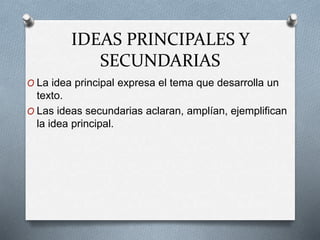 IDEAS PRINCIPALES Y
SECUNDARIAS
O La idea principal expresa el tema que desarrolla un
texto.
O Las ideas secundarias aclaran, amplían, ejemplifican
la idea principal.
 