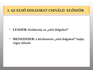 3. AZ ELSŐ DOLGOKAT CSINÁLD  ELŐSZÖR LEADER: kiválasztja az „első dolgokat” MENEDZSER: a kiválasztott „első dolgokat” hajtja végre először 