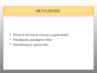 BEVEZETÉS Elvek és törvények viszonya a gyakorlattal Paradigmák, paradigma váltás Személyiség és egyéni etika 