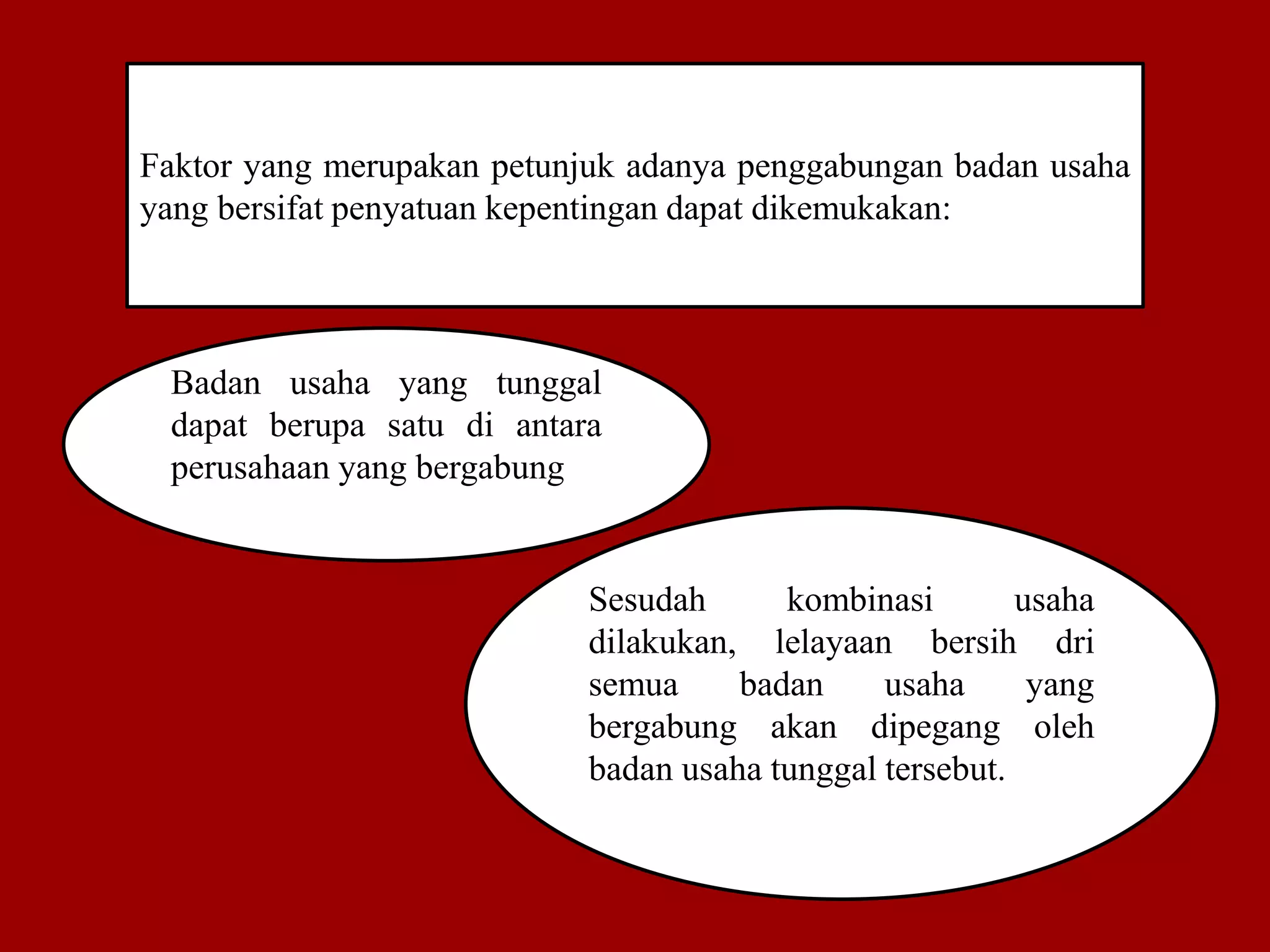Faktor yang merupakan petunjuk adanya penggabungan badan usaha
yang bersifat penyatuan kepentingan dapat dikemukakan:
Badan usaha yang tunggal
dapat berupa satu di antara
perusahaan yang bergabung
Sesudah kombinasi usaha
dilakukan, lelayaan bersih dri
semua badan usaha yang
bergabung akan dipegang oleh
badan usaha tunggal tersebut.
 