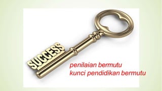 penilaian bermutu
kunci pendidikan bermutu
 