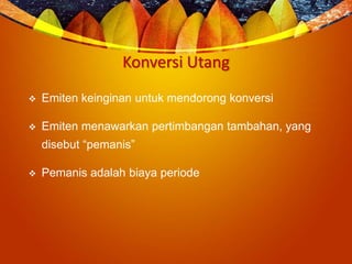 Konversi Utang
 Emiten keinginan untuk mendorong konversi
 Emiten menawarkan pertimbangan tambahan, yang
disebut “pemanis”
 Pemanis adalah biaya periode
 