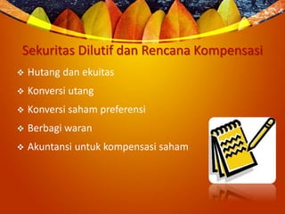 Sekuritas Dilutif dan Rencana Kompensasi
 Hutang dan ekuitas
 Konversi utang
 Konversi saham preferensi
 Berbagi waran
 Akuntansi untuk kompensasi saham
 