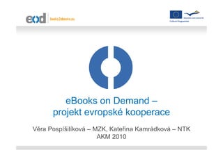 eBooks on Demand –
      projekt evropské kooperace
Věra Pospíšilíková – MZK, Kateřina Kamrádková – NTK
                      AKM 2010
 